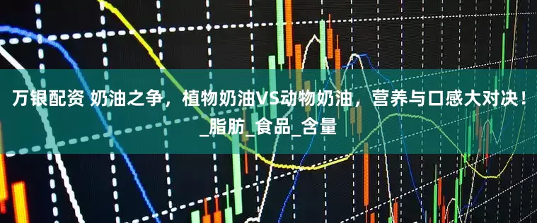 万银配资 奶油之争，植物奶油VS动物奶油，营养与口感大对决！_脂肪_食品_含量
