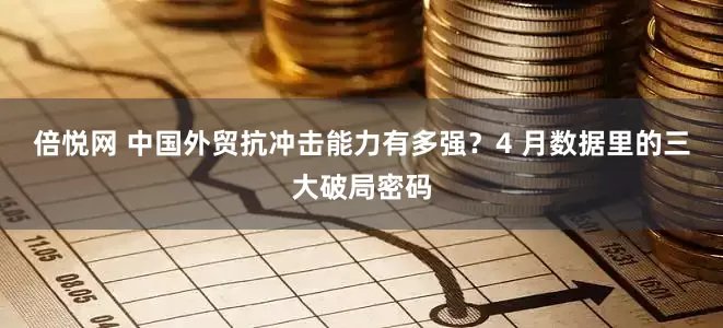 倍悦网 中国外贸抗冲击能力有多强？4 月数据里的三大破局密码