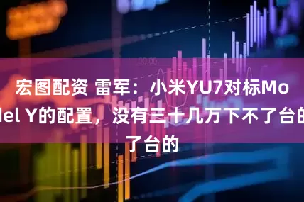 宏图配资 雷军：小米YU7对标Model Y的配置，没有三十几万下不了台的