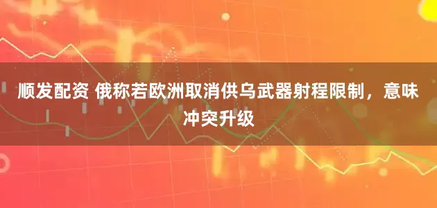 顺发配资 俄称若欧洲取消供乌武器射程限制，意味冲突升级