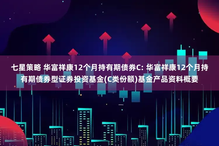 七星策略 华富祥康12个月持有期债券C: 华富祥康12个月持有期债券型证券投资基金(C类份额)基金产品资料概要
