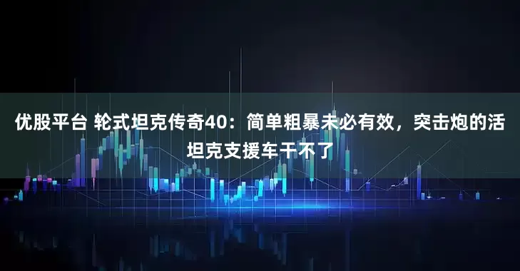 优股平台 轮式坦克传奇40：简单粗暴未必有效，突击炮的活坦克支援车干不了