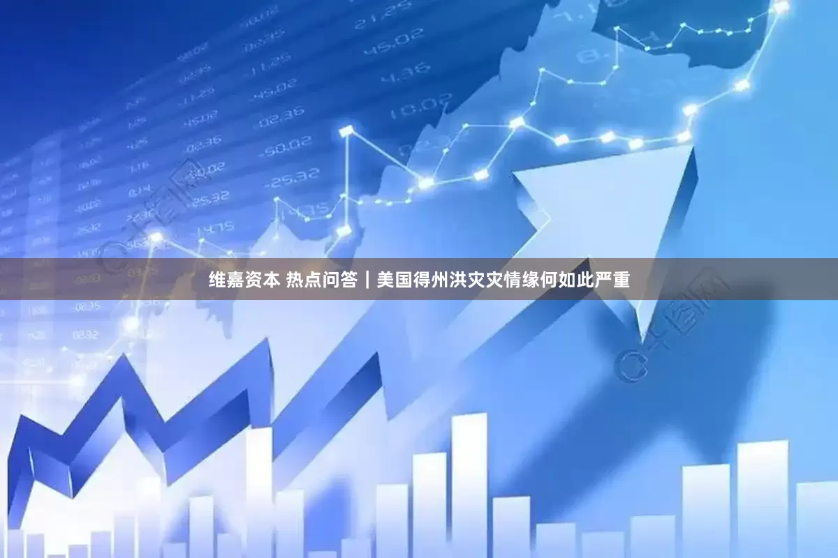 维嘉资本 热点问答｜美国得州洪灾灾情缘何如此严重