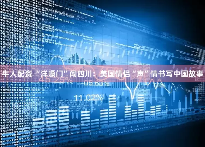 牛人配资 “洋嗓门”闯四川：美国情侣“声”情书写中国故事