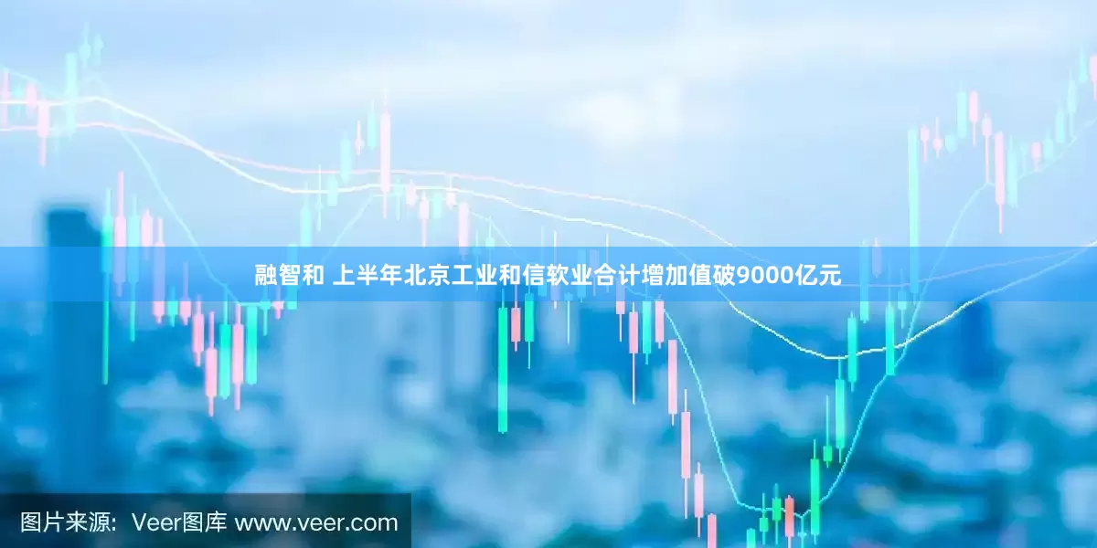 融智和 上半年北京工业和信软业合计增加值破9000亿元