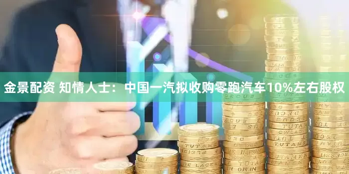 金景配资 知情人士：中国一汽拟收购零跑汽车10%左右股权