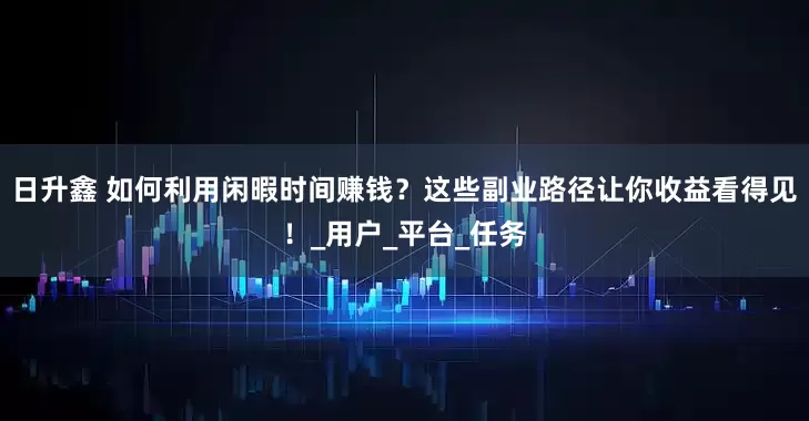 日升鑫 如何利用闲暇时间赚钱？这些副业路径让你收益看得见！_用户_平台_任务