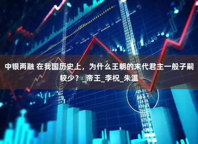 中银两融 在我国历史上，为什么王朝的末代君主一般子嗣较少？_帝王_李柷_朱温