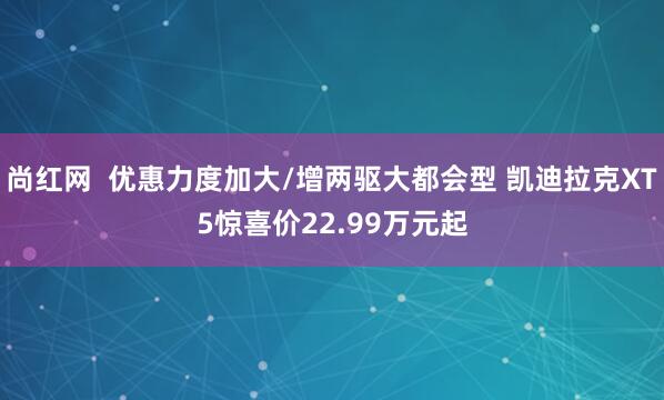 尚红网  优惠力度加大/增两驱大都会型 凯迪拉克XT5惊喜价22.99万元起