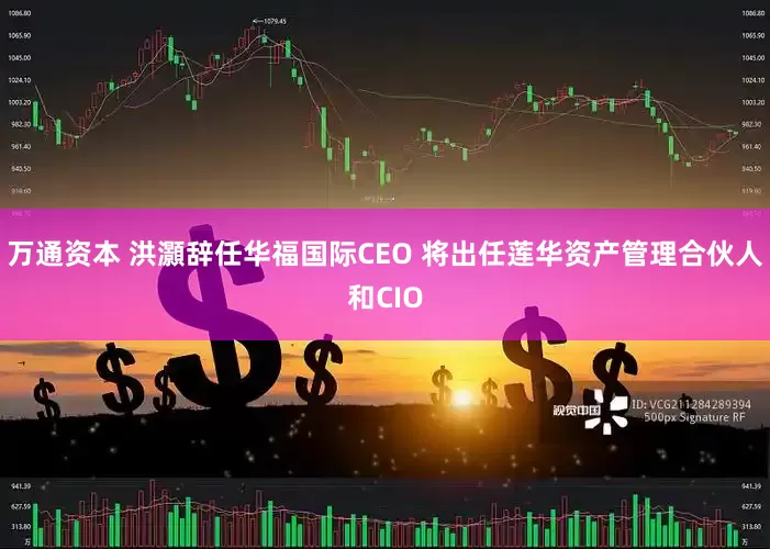 万通资本 洪灝辞任华福国际CEO 将出任莲华资产管理合伙人和CIO