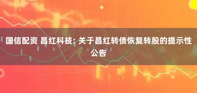 国信配资 昌红科技: 关于昌红转债恢复转股的提示性公告
