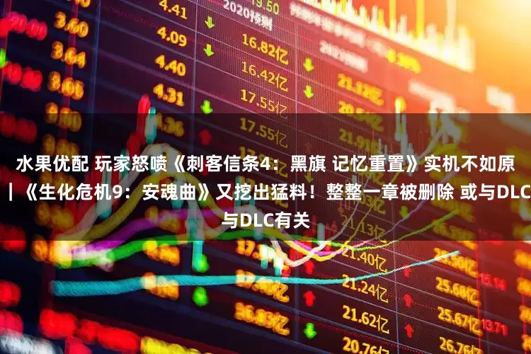 水果优配 玩家怒喷《刺客信条4：黑旗 记忆重置》实机不如原版！｜《生化危机9：安魂曲》又挖出猛料！整整一章被删除 或与DLC有关