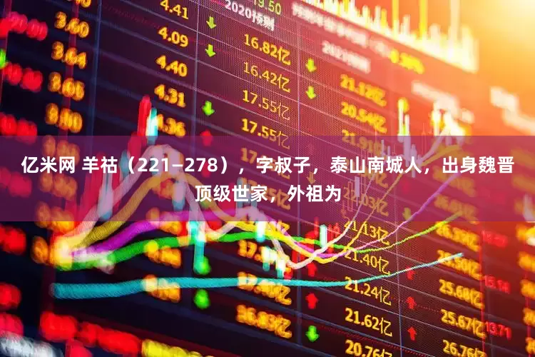 亿米网 羊祜（221—278），字叔子，泰山南城人，出身魏晋顶级世家，外祖为