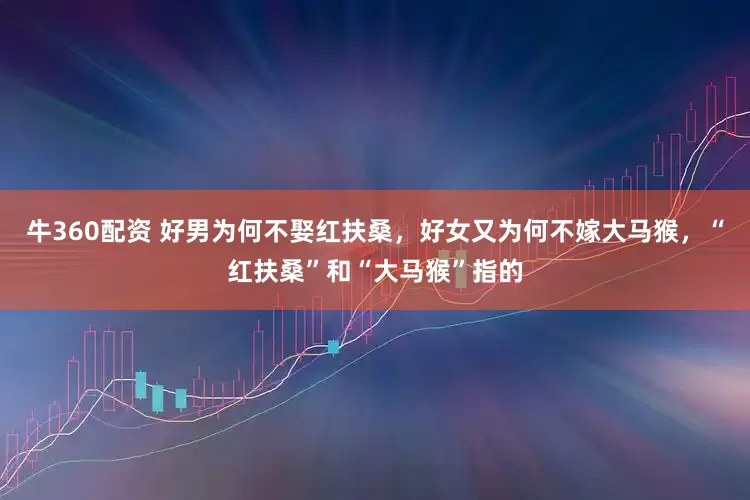 牛360配资 好男为何不娶红扶桑，好女又为何不嫁大马猴，“红扶桑”和“大马猴”指的