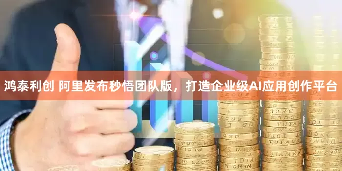 鸿泰利创 阿里发布秒悟团队版，打造企业级AI应用创作平台