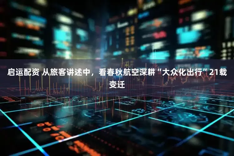 启运配资 从旅客讲述中，看春秋航空深耕“大众化出行”21载变迁