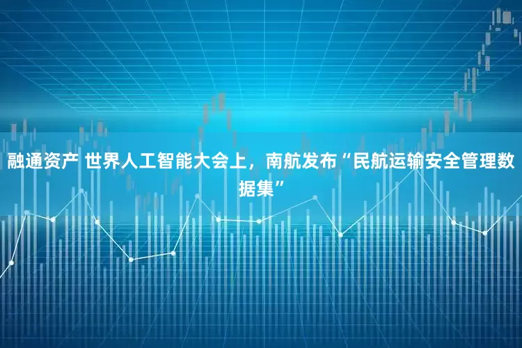 融通资产 世界人工智能大会上，南航发布“民航运输安全管理数据集”