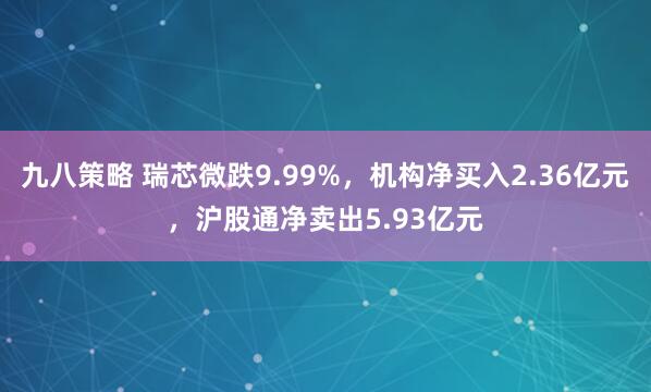 九八策略 瑞芯微跌9.99%，机构净买入2.36亿元，沪股通净卖出5.93亿元