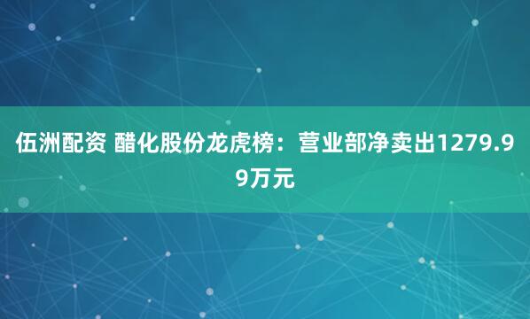 伍洲配资 醋化股份龙虎榜：营业部净卖出1279.99万元